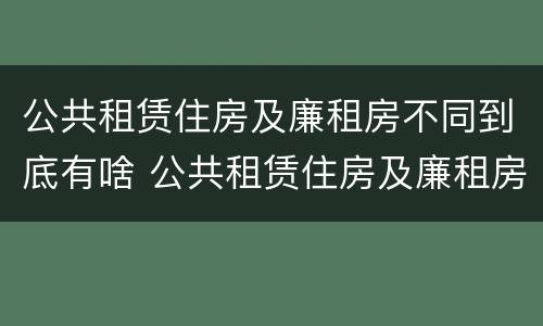 公共租赁住房及廉租房不同到底有啥 公共租赁住房及廉租房不同到底有啥影响