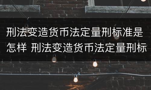 刑法变造货币法定量刑标准是怎样 刑法变造货币法定量刑标准是怎样实施的