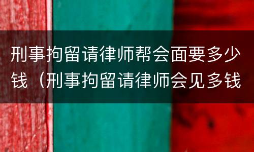 刑事拘留请律师帮会面要多少钱（刑事拘留请律师会见多钱）