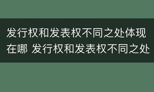 发行权和发表权不同之处体现在哪 发行权和发表权不同之处体现在哪方面