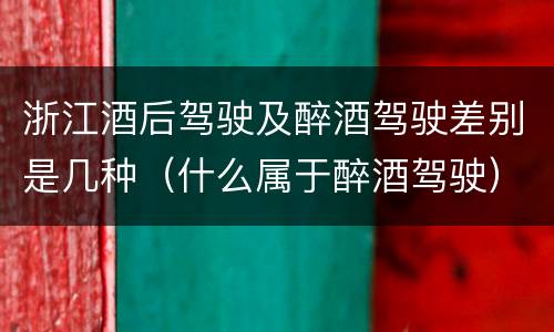浙江酒后驾驶及醉酒驾驶差别是几种（什么属于醉酒驾驶）