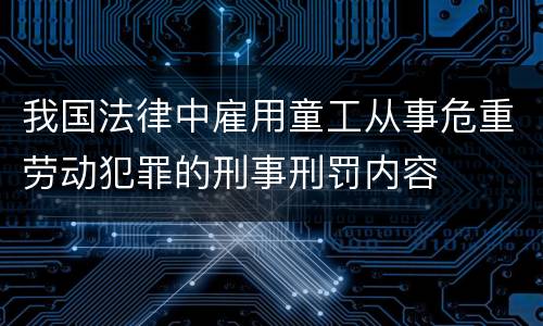 我国法律中雇用童工从事危重劳动犯罪的刑事刑罚内容