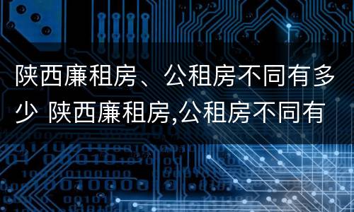陕西廉租房、公租房不同有多少 陕西廉租房,公租房不同有多少区别