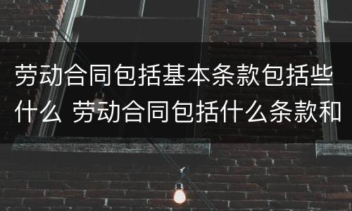 劳动合同包括基本条款包括些什么 劳动合同包括什么条款和内容