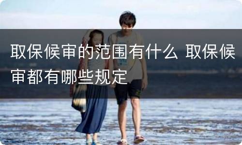 取保候审的范围有什么 取保候审都有哪些规定