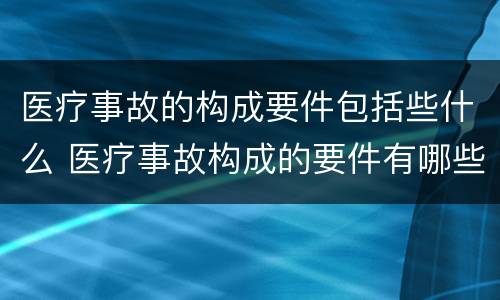 医疗事故的构成要件包括些什么 医疗事故构成的要件有哪些