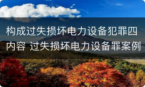 构成过失损坏电力设备犯罪四内容 过失损坏电力设备罪案例