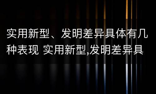 实用新型、发明差异具体有几种表现 实用新型,发明差异具体有几种表现形式