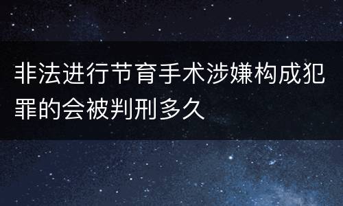 非法进行节育手术涉嫌构成犯罪的会被判刑多久