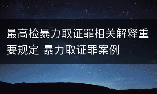 最高检暴力取证罪相关解释重要规定 暴力取证罪案例