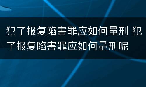 犯了报复陷害罪应如何量刑 犯了报复陷害罪应如何量刑呢