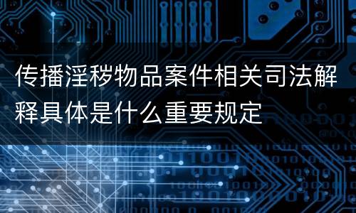 传播淫秽物品案件相关司法解释具体是什么重要规定