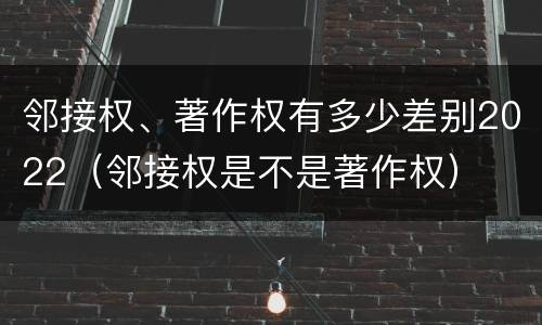 邻接权、著作权有多少差别2022（邻接权是不是著作权）