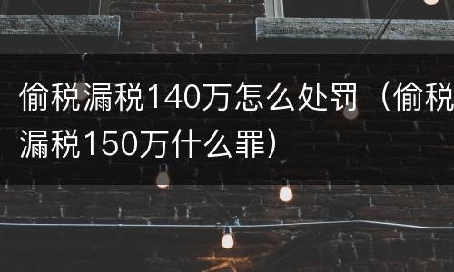 偷税漏税140万怎么处罚（偷税漏税150万什么罪）