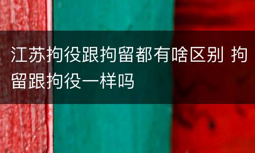 江苏拘役跟拘留都有啥区别 拘留跟拘役一样吗