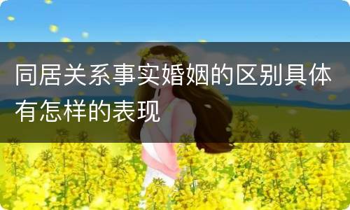 同居关系事实婚姻的区别具体有怎样的表现