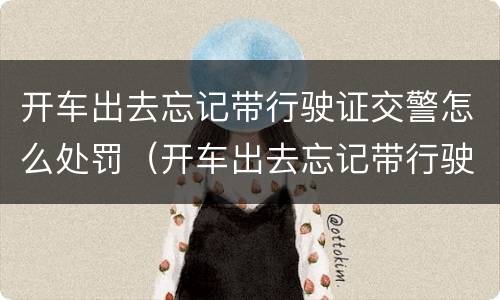 开车出去忘记带行驶证交警怎么处罚（开车出去忘记带行驶证交警怎么处罚的）