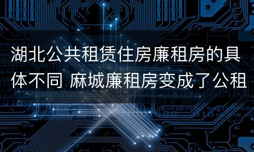 湖北公共租赁住房廉租房的具体不同 麻城廉租房变成了公租房