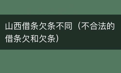 山西借条欠条不同（不合法的借条欠和欠条）