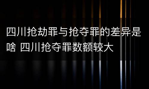 四川抢劫罪与抢夺罪的差异是啥 四川抢夺罪数额较大