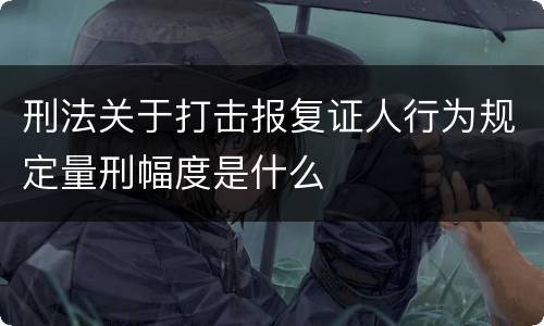 刑法关于打击报复证人行为规定量刑幅度是什么