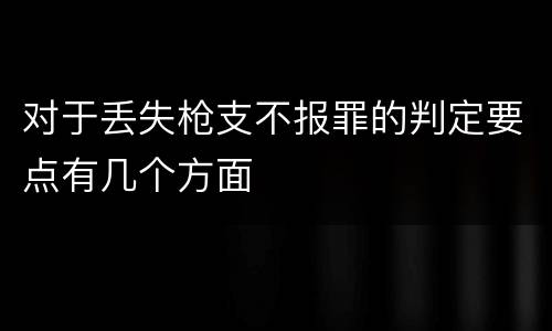 对于丢失枪支不报罪的判定要点有几个方面