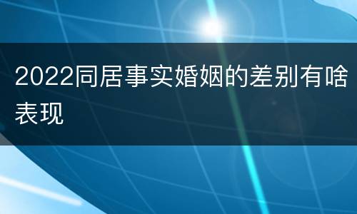 2022同居事实婚姻的差别有啥表现