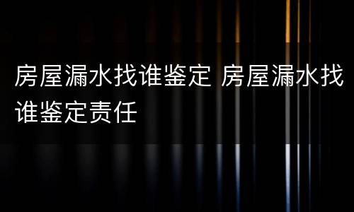 房屋漏水找谁鉴定 房屋漏水找谁鉴定责任
