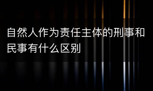 自然人作为责任主体的刑事和民事有什么区别