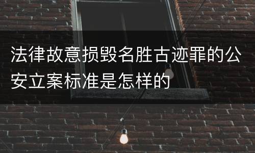 法律故意损毁名胜古迹罪的公安立案标准是怎样的