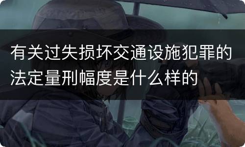 有关过失损坏交通设施犯罪的法定量刑幅度是什么样的