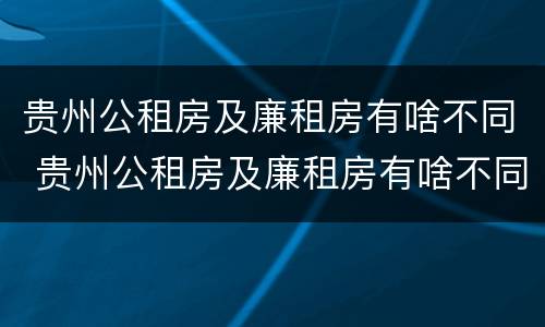 贵州公租房及廉租房有啥不同 贵州公租房及廉租房有啥不同吗