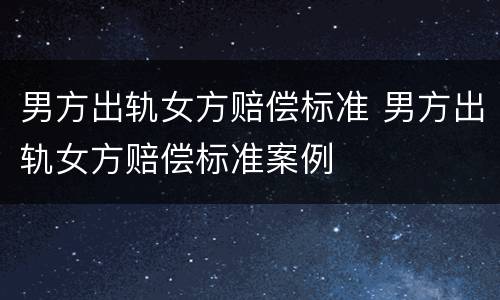 男方出轨女方赔偿标准 男方出轨女方赔偿标准案例