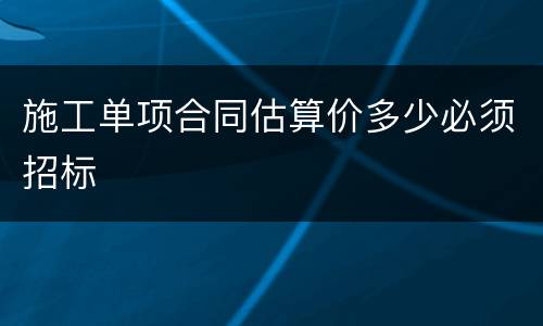 施工单项合同估算价多少必须招标