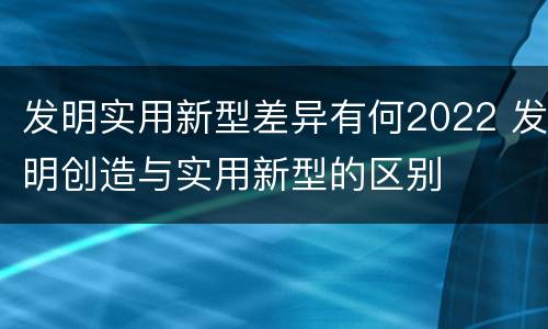 发明实用新型差异有何2022 发明创造与实用新型的区别