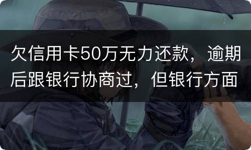 欠信用卡50万无力还款，逾期后跟银行协商过，但银行方面说一要一次性还清