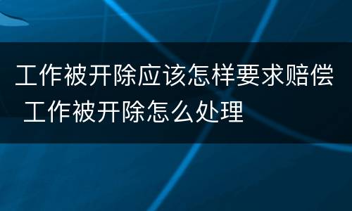 工作被开除应该怎样要求赔偿 工作被开除怎么处理