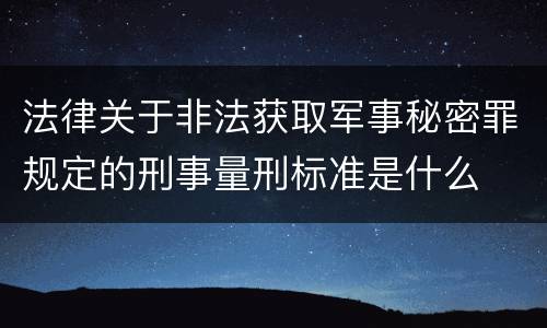 法律关于非法获取军事秘密罪规定的刑事量刑标准是什么