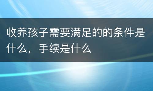 收养孩子需要满足的的条件是什么，手续是什么