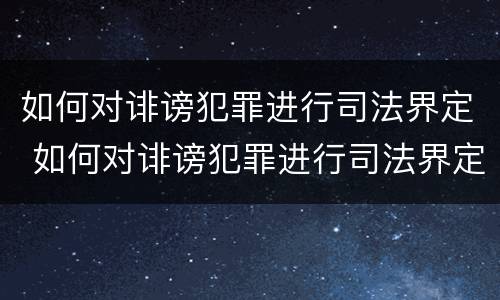 如何对诽谤犯罪进行司法界定 如何对诽谤犯罪进行司法界定处理