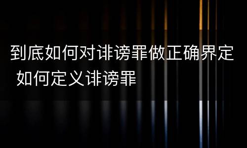 到底如何对诽谤罪做正确界定 如何定义诽谤罪
