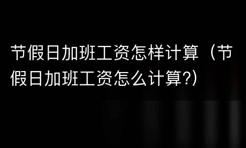 节假日加班工资怎样计算（节假日加班工资怎么计算?）