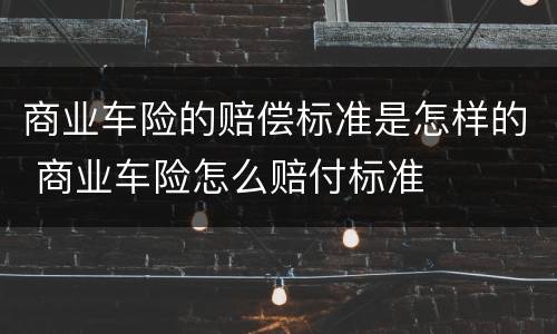 商业车险的赔偿标准是怎样的 商业车险怎么赔付标准