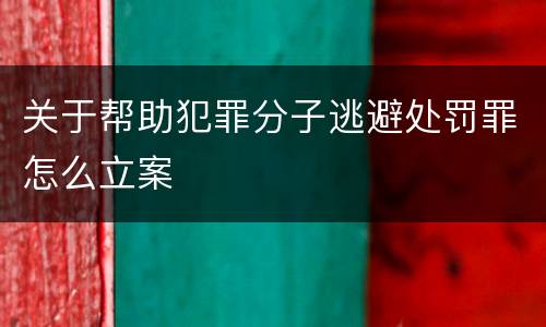 关于帮助犯罪分子逃避处罚罪怎么立案