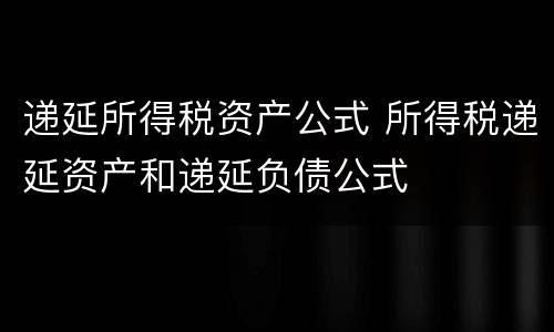 递延所得税资产公式 所得税递延资产和递延负债公式