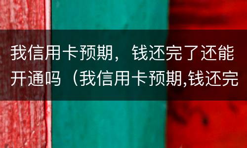 我信用卡预期，钱还完了还能开通吗（我信用卡预期,钱还完了还能开通吗）