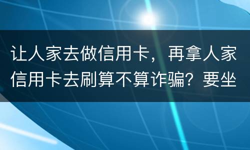让人家去做信用卡，再拿人家信用卡去刷算不算诈骗？要坐多久牢