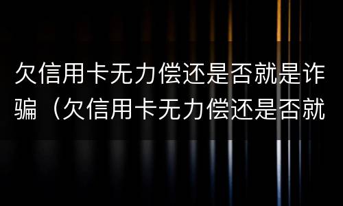 欠信用卡无力偿还是否就是诈骗（欠信用卡无力偿还是否就是诈骗案）