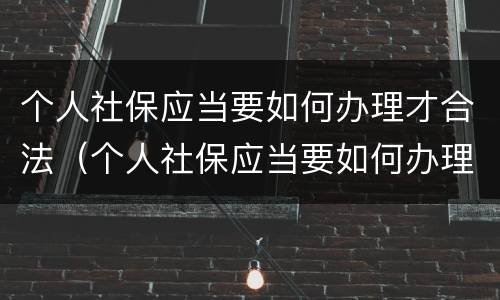 个人社保应当要如何办理才合法（个人社保应当要如何办理才合法呢）