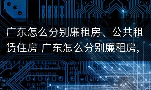 广东怎么分别廉租房、公共租赁住房 广东怎么分别廉租房,公共租赁住房呢